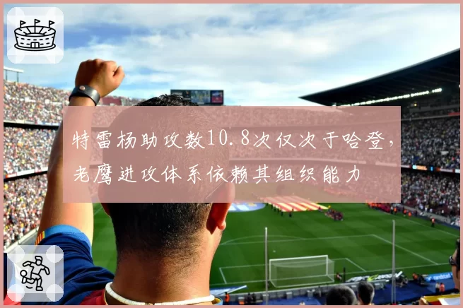 特雷杨助攻数10.8次仅次于哈登，老鹰进攻体系依赖其组织能力