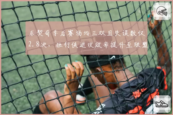 东契奇季后赛场均三双且失误数仅2.8次，独行侠进攻效率提升至联盟前三