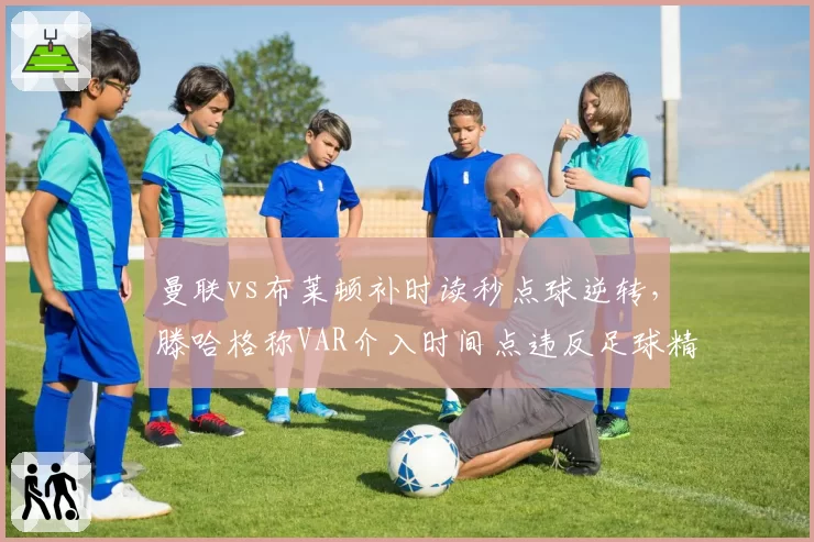 曼联vs布莱顿补时读秒点球逆转，滕哈格称VAR介入时间点违反足球精神？