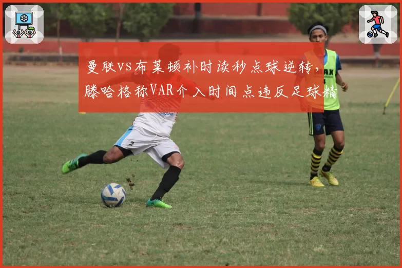 曼联vs布莱顿补时读秒点球逆转，滕哈格称VAR介入时间点违反足球精神？