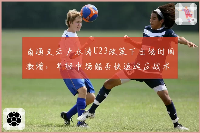 南通支云卢永涛U23政策下出场时间激增，年轻中场能否快速适应战术体系？