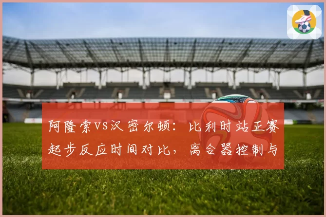 阿隆索vs汉密尔顿：比利时站正赛起步反应时间对比，离合器控制与引擎转速匹配的微操差异