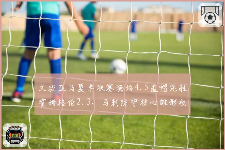 文班亚马夏季联赛场均4.5盖帽完胜霍姆格伦2.3，马刺防守核心雏形初现