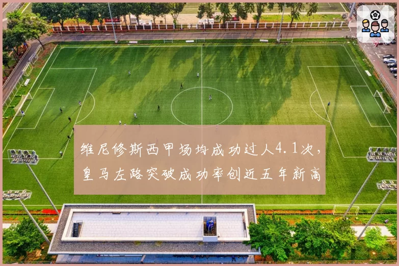 维尼修斯西甲场均成功过人4.1次,皇马左路突破成功率创近五年新高