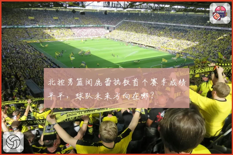 北控男篮闵鹿蕾执教首个赛季成绩平平,球队未来方向在哪?