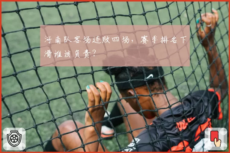 河南队客场连败四场，赛季排名下滑谁该负责？