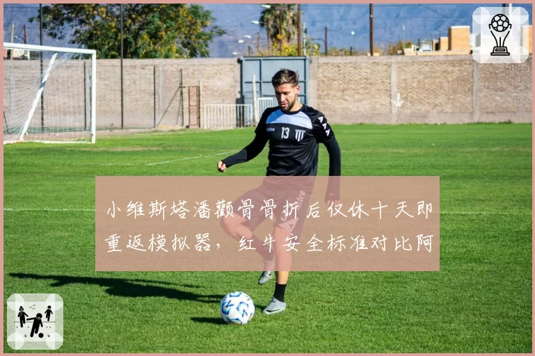 小维斯塔潘颧骨骨折后仅休十天即重返模拟器，红牛安全标准对比阿隆索2009年类似伤情遭批__br_