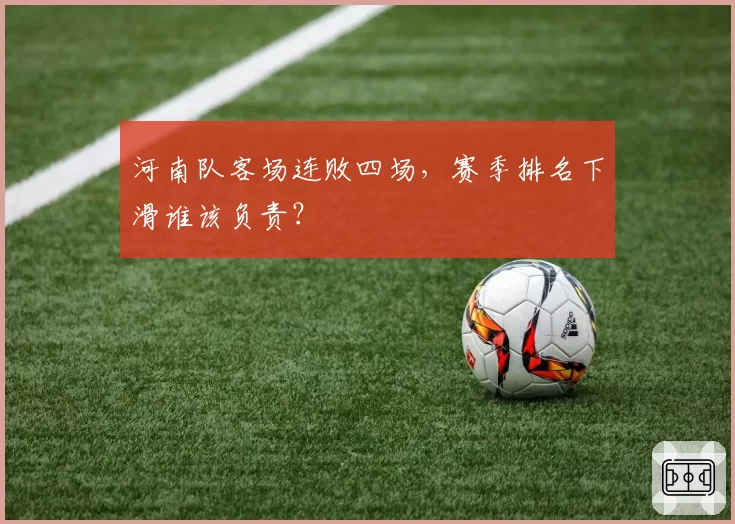 河南队客场连败四场，赛季排名下滑谁该负责？