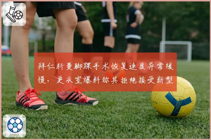 拜仁科曼脚踝手术恢复速度异常缓慢，更衣室爆料称其拒绝接受新型干细胞治疗