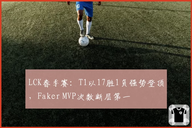 LCK春季赛:T1以17胜1负强势登顶,Faker MVP次数断层第一