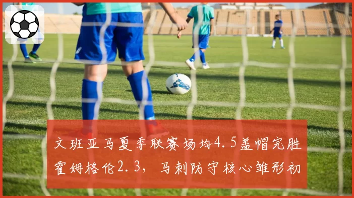 文班亚马夏季联赛场均4.5盖帽完胜霍姆格伦2.3，马刺防守核心雏形初现