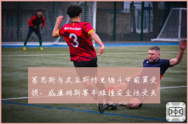 塞恩斯与皮亚斯特里缠斗中前翼受损，威廉姆斯赛车碰撞安全性受关注