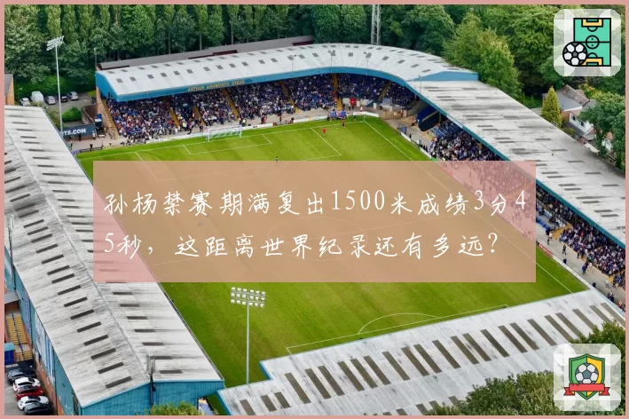 孙杨禁赛期满复出1500米成绩3分45秒，这距离世界纪录还有多远？