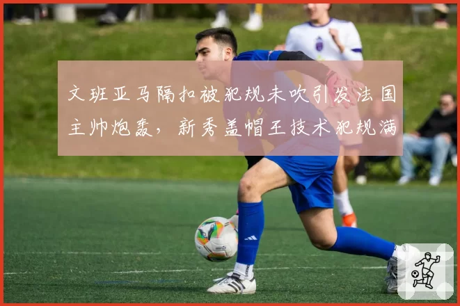 文班亚马隔扣被犯规未吹引发法国主帅炮轰,新秀盖帽王技术犯规满10次停赛坐实?