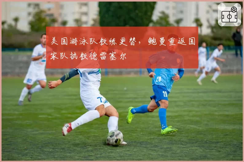 美国游泳队教练更替，鲍曼重返国家队执教德雷塞尔
