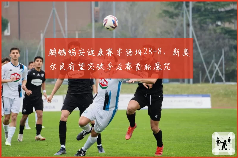 鹈鹕锡安健康赛季场均28+8,新奥尔良有望突破季后赛首轮魔咒