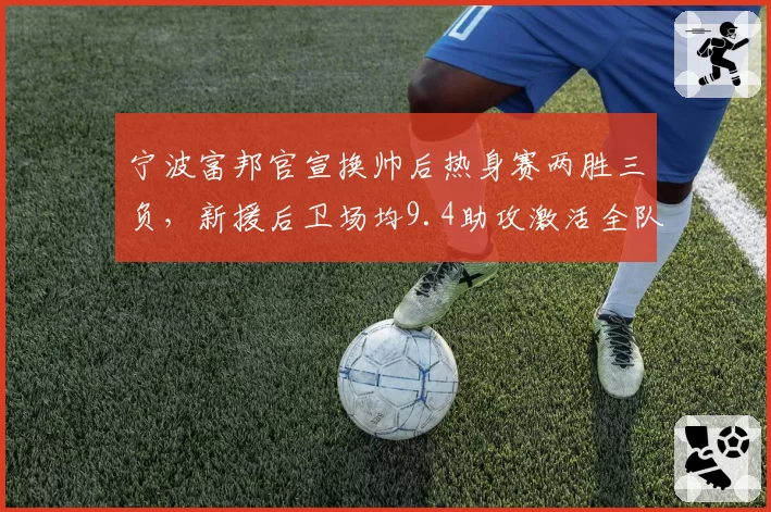 宁波富邦官宣换帅后热身赛两胜三负，新援后卫场均9.4助攻激活全队快攻体系__br_