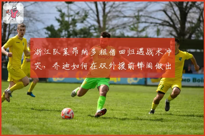 浙江队莱昂纳多租借回归遇战术冲突，乔迪如何在双外援前锋间做出取舍？