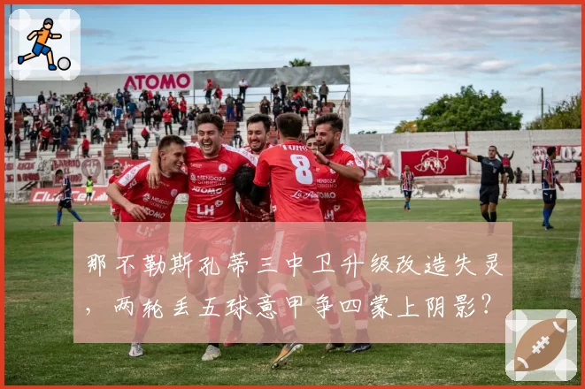 那不勒斯孔蒂三中卫升级改造失灵,两轮丢五球意甲争四蒙上阴影?