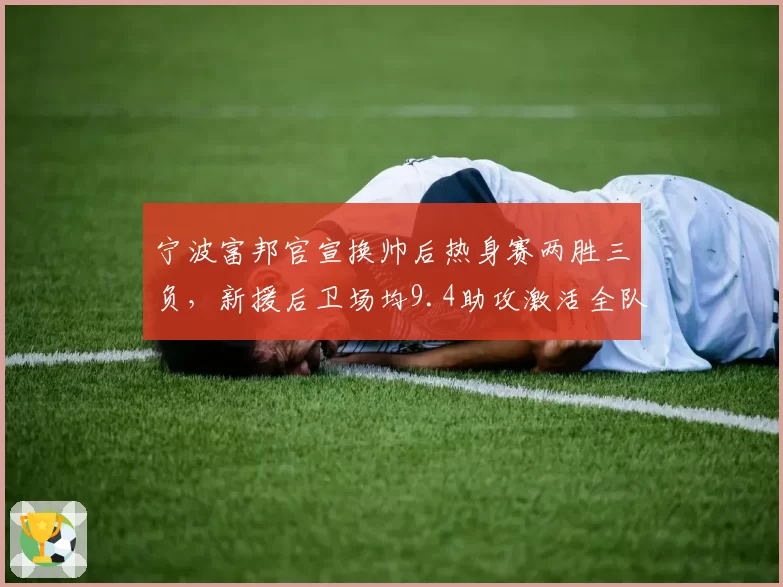 宁波富邦官宣换帅后热身赛两胜三负,新援后卫场均9.4助攻激活全队快攻体系__br_