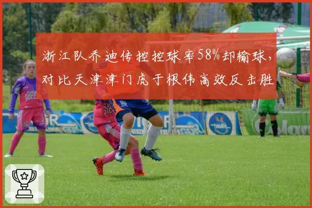 浙江队乔迪传控控球率58%却输球，对比天津津门虎于根伟高效反击胜率更高