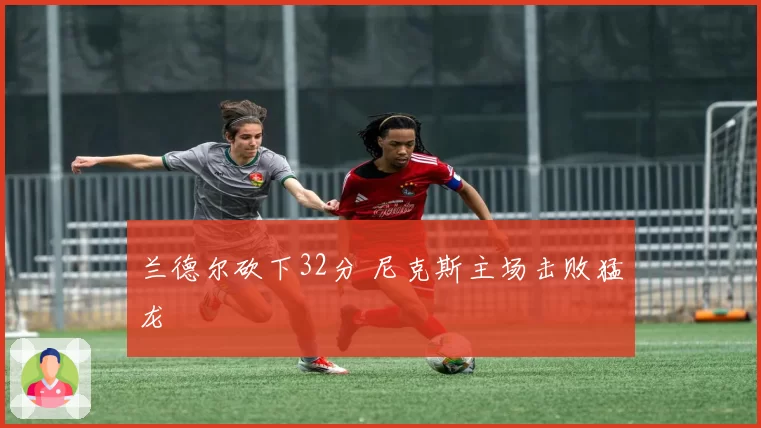 兰德尔砍下32分 尼克斯主场击败猛龙