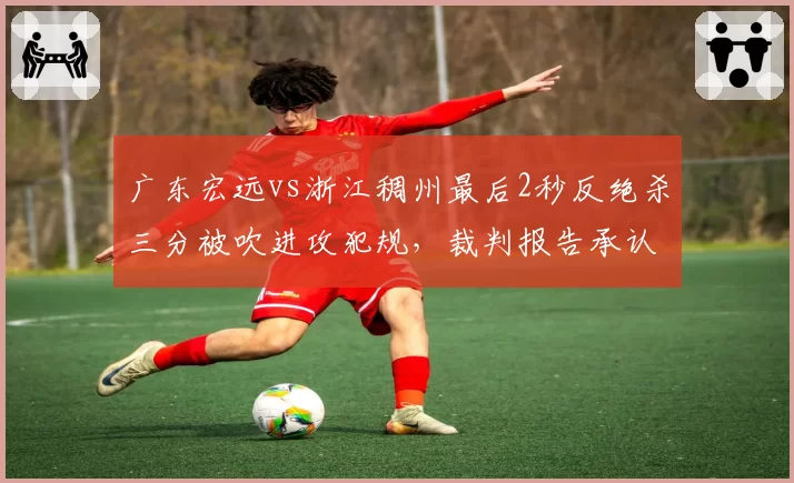 广东宏远vs浙江稠州最后2秒反绝杀三分被吹进攻犯规,裁判报告承认漏判引全城震怒