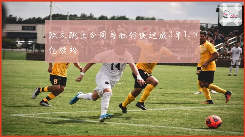 欧文跳出合同与独行侠达成3年1.5亿续约