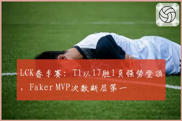 LCK春季赛：T1以17胜1负强势登顶，Faker MVP次数断层第一