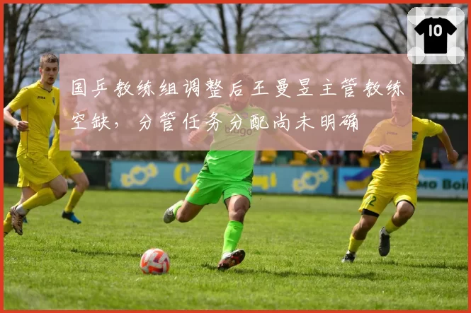 国乒教练组调整后王曼昱主管教练空缺，分管任务分配尚未明确