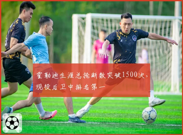 霍勒迪生涯总抢断数突破1500次，现役后卫中排名第一