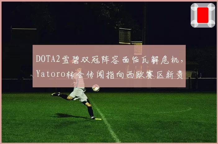 DOTA2雪碧双冠阵容面临瓦解危机，Yatoro转会传闻指向西欧赛区新贵
