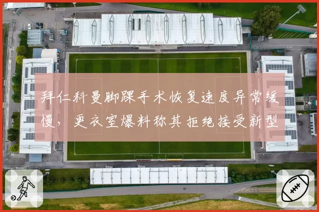拜仁科曼脚踝手术恢复速度异常缓慢,更衣室爆料称其拒绝接受新型干细胞治疗