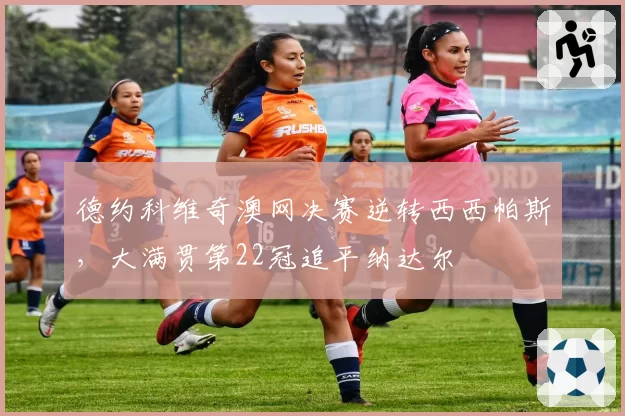 德约科维奇澳网决赛逆转西西帕斯,大满贯第22冠追平纳达尔