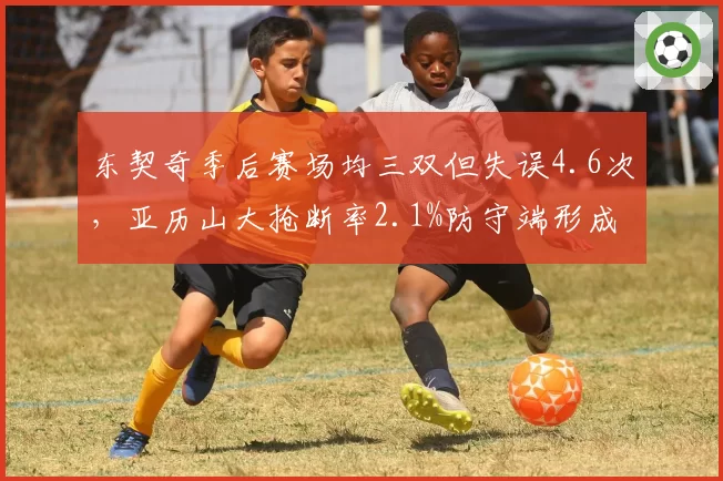 东契奇季后赛场均三双但失误4.6次,亚历山大抢断率2.1%防守端形成制约