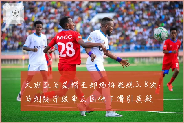 文班亚马盖帽王却场均犯规3.8次，马刺防守效率反因他下滑引质疑